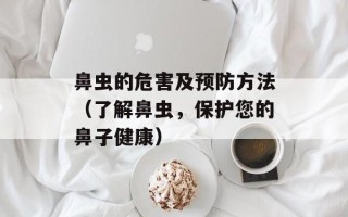鼻虫的危害及预防方法（了解鼻虫，保护您的鼻子健康）