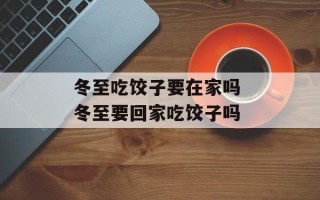 冬至吃饺子要在家吗 冬至要回家吃饺子吗