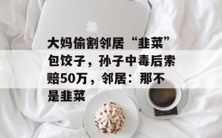 大妈偷割邻居“韭菜”包饺子，孙子中毒后索赔50万，邻居：那不是韭菜