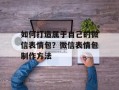 如何打造属于自己的微信表情包？微信表情包制作方法