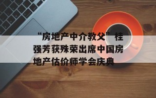 “房地产中介教父”桂强芳获殊荣出席中国房地产估价师学会庆典