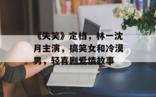 《失笑》定档，林一沈月主演，搞笑女和冷漠男，轻喜剧爱情故事