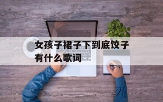 女孩子裙子下到底饺子有什么歌词
