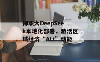 柳职大DeepSeek本地化部署，激活区域经济“AI+”动能