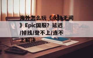 海外怎么玩《永劫无间》Epic国服？延迟/掉线/登不上/连不上解决