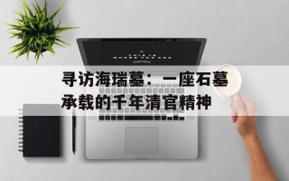 寻访海瑞墓：一座石墓承载的千年清官精神