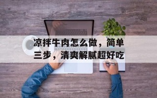 凉拌牛肉怎么做，简单三步，清爽解腻超好吃
