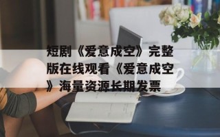 短剧《爱意成空》完整版在线观看《爱意成空》海量资源长期发票