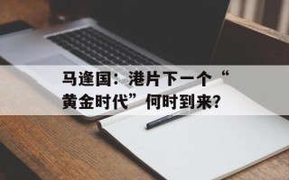 马逢国：港片下一个“黄金时代”何时到来？