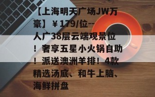 【上海明天广场JW万豪】￥179/位--人广38层云端观景位！奢享五星小火锅自助！派送澳洲羊排！4款精选汤底、和牛上脑、海鲜拼盘
