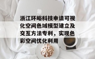 浙江环峪科技申请可视化空间色域模型建立及交互方法专利，实现色彩空间优化利用