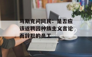 马斯克问网民：是否应该返聘因种族主义言论而辞职的员工