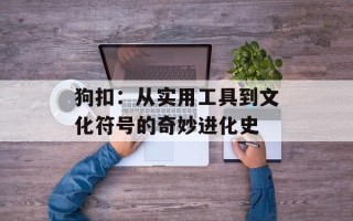 狗扣：从实用工具到文化符号的奇妙进化史