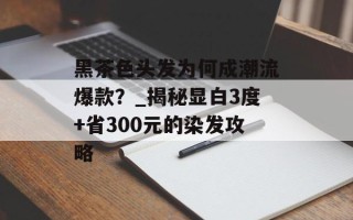 黑茶色头发为何成潮流爆款？_揭秘显白3度+省300元的染发攻略