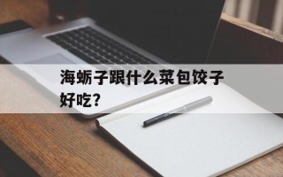 海蛎子跟什么菜包饺子好吃？