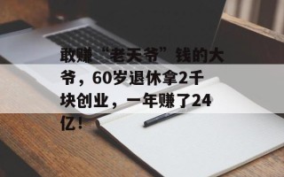 敢赚“老天爷”钱的大爷，60岁退休拿2千块创业，一年赚了24亿！
