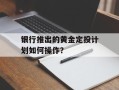 银行推出的黄金定投计划如何操作？