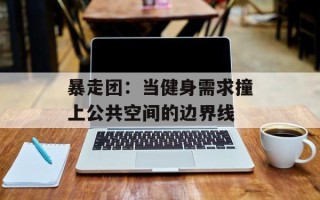 暴走团：当健身需求撞上公共空间的边界线