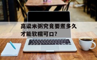 高粱米粥究竟要煮多久才能软糯可口？