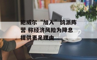 鲍威尔“加入”鸽派阵营 称经济风险为降息提供更足理由