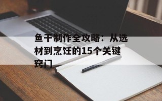 鱼干制作全攻略：从选材到烹饪的15个关键窍门