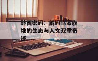 黔西密码：解码乌蒙腹地的生态与人文双重奇迹