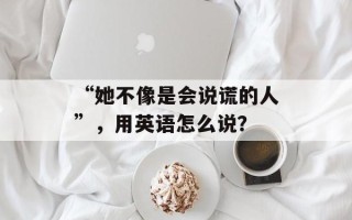 “她不像是会说谎的人”，用英语怎么说？