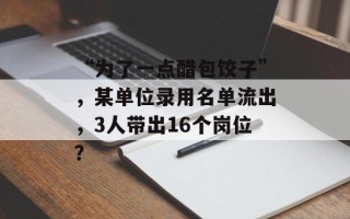 “为了一点醋包饺子”，某单位录用名单流出，3人带出16个岗位？