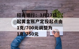 招商银行：3月27日起黄金账户定投起点由1克/700元调整为1克/750元