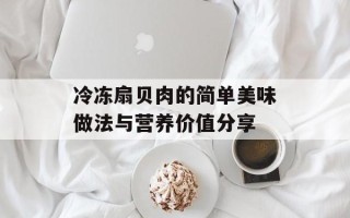 冷冻扇贝肉的简单美味做法与营养价值分享