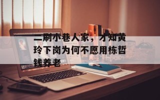 二刷小巷人家，才知黄玲下岗为何不愿用栋哲钱养老
