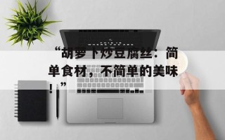 “胡萝卜炒豆腐丝：简单食材，不简单的美味！”