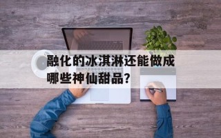 融化的冰淇淋还能做成哪些神仙甜品？