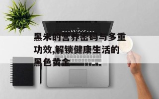 黑米的营养密码与多重功效,解锁健康生活的黑色黄金