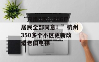 “只用3天，266户居民全部同意！”杭州350多个小区更新改造老旧电梯