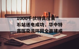 1000千伏特高压黄石站送电成功，华中特高压交流环网全面建成