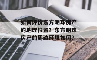 如何评价东方明珠房产的地理位置？东方明珠房产的周边环境如何？