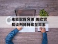 未能取得突破 美欧贸易谈判将持续至周末