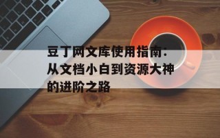 豆丁网文库使用指南：从文档小白到资源大神的进阶之路