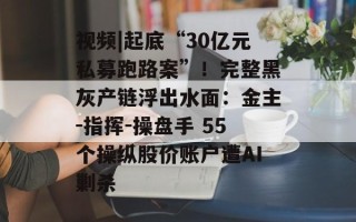 视频|起底“30亿元私募跑路案”！完整黑灰产链浮出水面：金主-指挥-操盘手 55个操纵股价账户遭AI剿杀