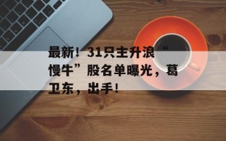 最新！31只主升浪“慢牛”股名单曝光，葛卫东，出手！