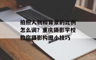 拍照人物和背景的比例怎么调？重庆摄影学校教你摄影构图小技巧