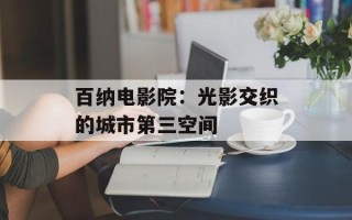 百纳电影院：光影交织的城市第三空间
