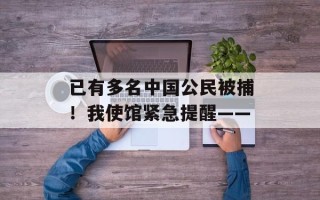 已有多名中国公民被捕！我使馆紧急提醒——