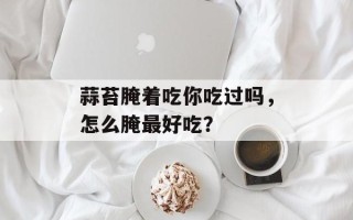 蒜苔腌着吃你吃过吗，怎么腌最好吃？