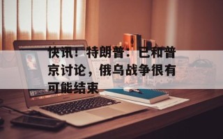 快讯！特朗普：已和普京讨论，俄乌战争很有可能结束