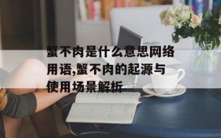 蟹不肉是什么意思网络用语,蟹不肉的起源与使用场景解析