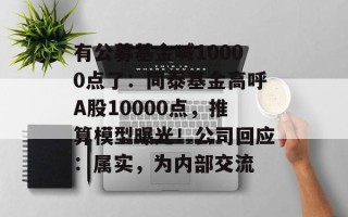 有公募基金喊10000点了：同泰基金高呼A股10000点，推算模型曝光！公司回应：属实，为内部交流
