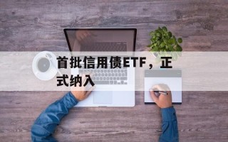 首批信用债ETF，正式纳入