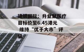 建银国际：升业聚医疗目标价至6.45港元 维持“优于大市”评级